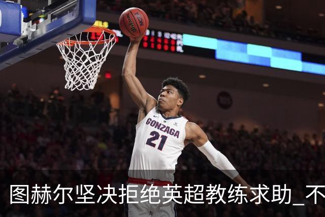 图赫尔坚决拒绝英超教练求助 不会为了俱乐部而轮休球员