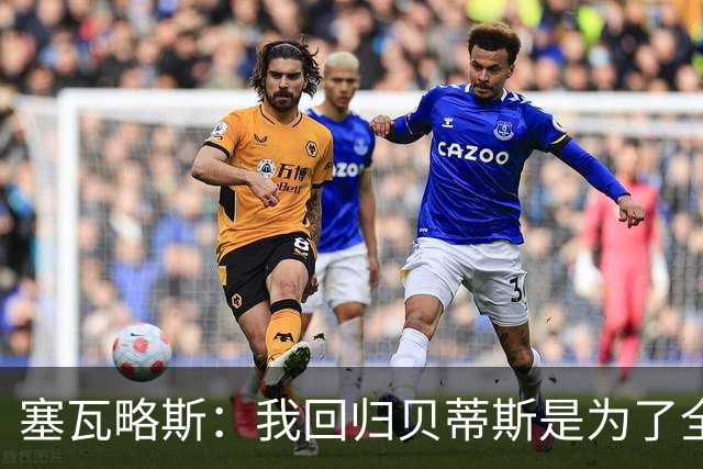 塞瓦略斯：我回归贝蒂斯是为了全心投入努力