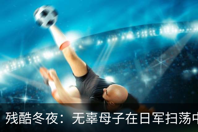 残酷冬夜：无辜母子在日军扫荡中的命运