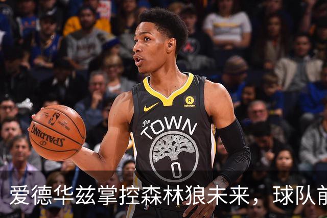 爱德华兹掌控森林狼未来，球队前景依赖于他的发挥