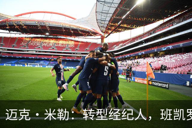 迈克·米勒：转型经纪人，班凯罗是我职业新篇章的开启者