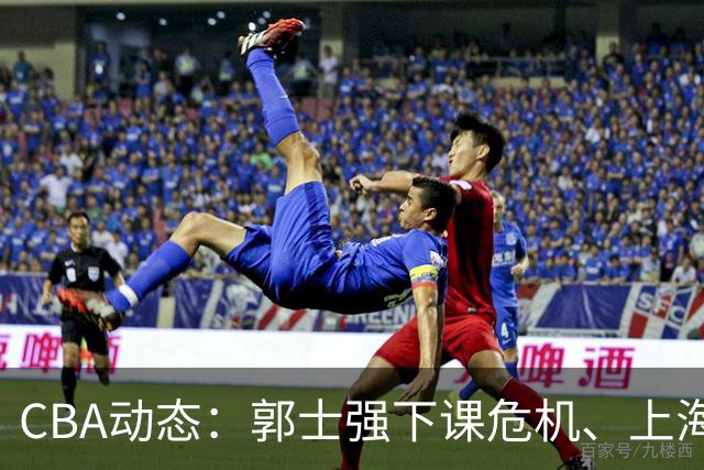 CBA动态：郭士强下课危机、上海签约拉塞尔、北控抛弃尼克斯