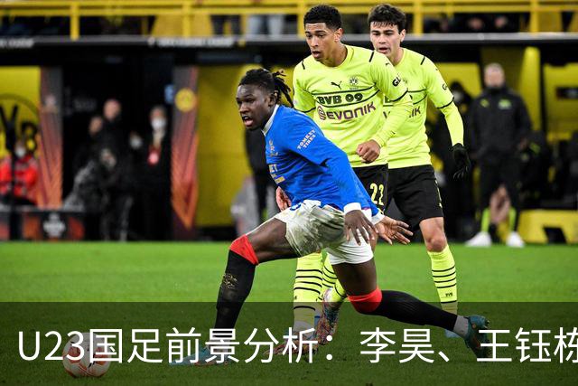 U23国足前景分析：李昊、王钰栋等三名小将或成新国脚主力